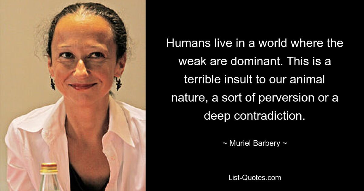 Humans live in a world where the weak are dominant. This is a terrible insult to our animal nature, a sort of perversion or a deep contradiction. — © Muriel Barbery