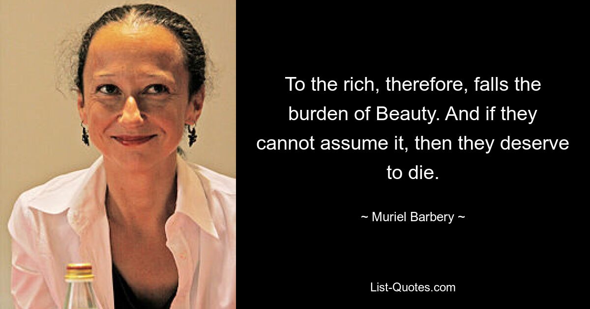 To the rich, therefore, falls the burden of Beauty. And if they cannot assume it, then they deserve to die. — © Muriel Barbery