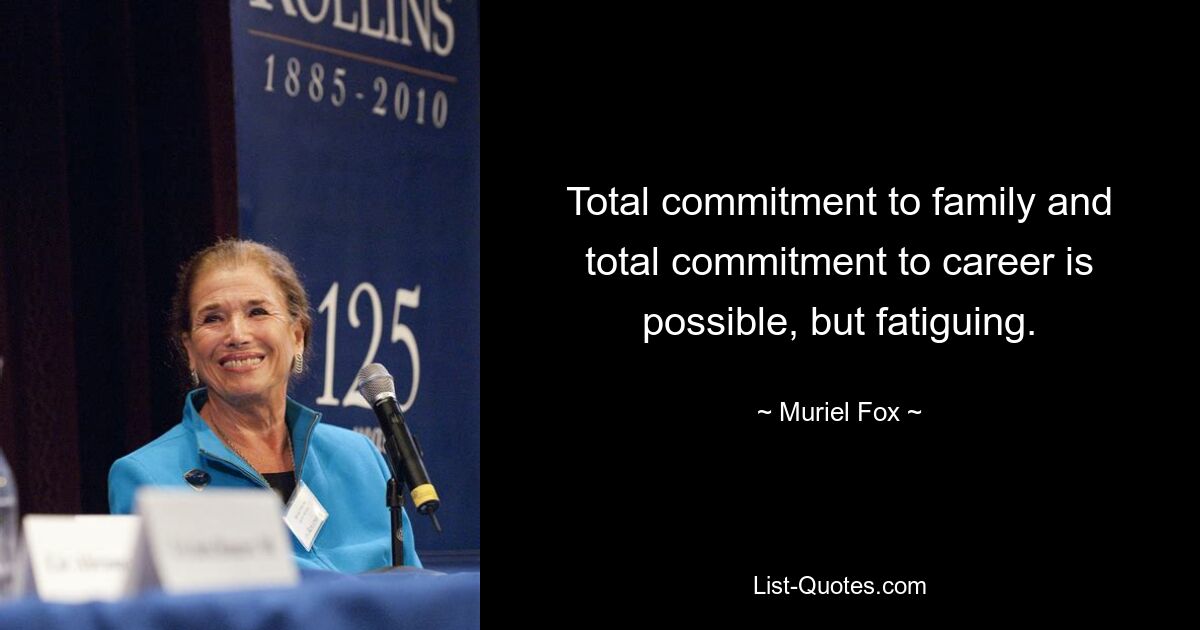 Total commitment to family and total commitment to career is possible, but fatiguing. — © Muriel Fox