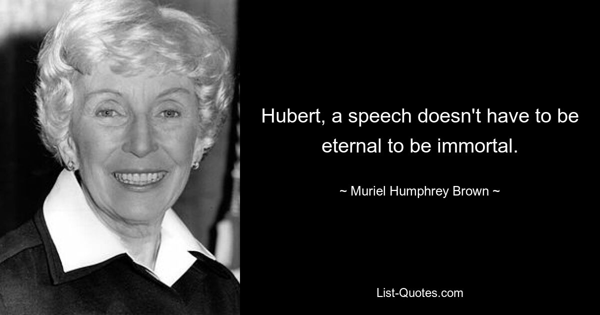 Hubert, a speech doesn't have to be eternal to be immortal. — © Muriel Humphrey Brown