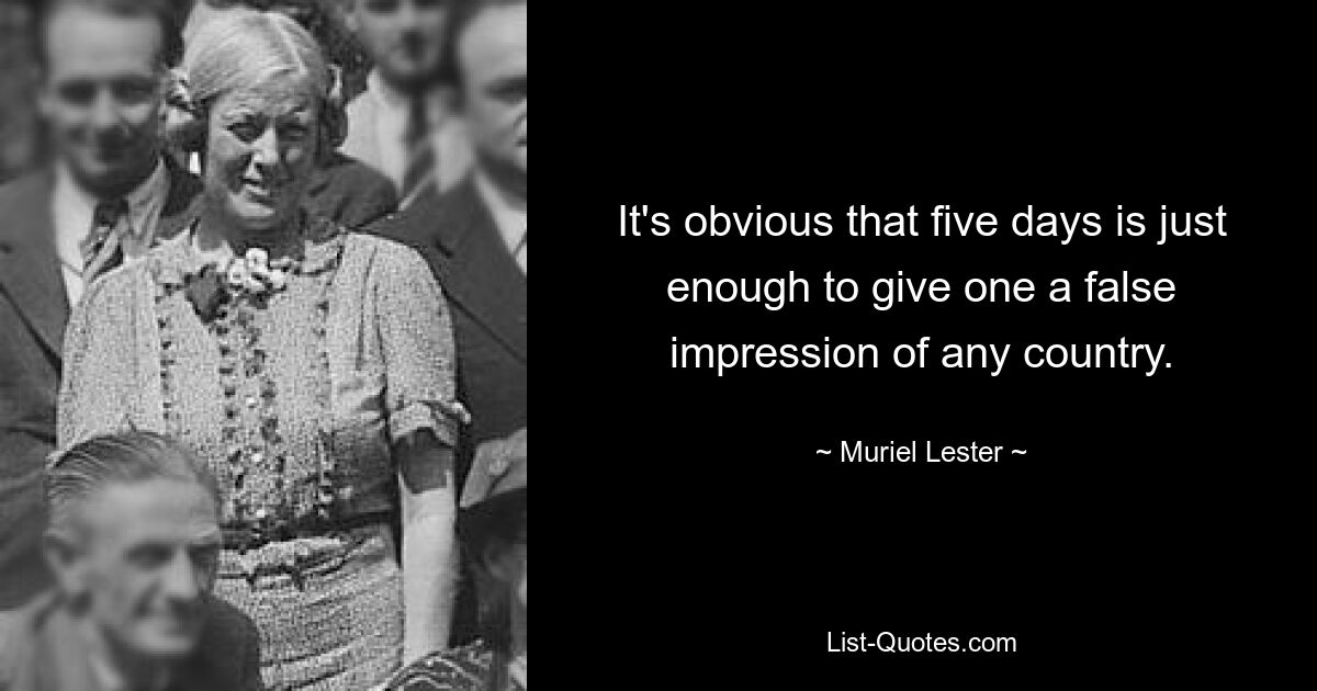 It's obvious that five days is just enough to give one a false impression of any country. — © Muriel Lester