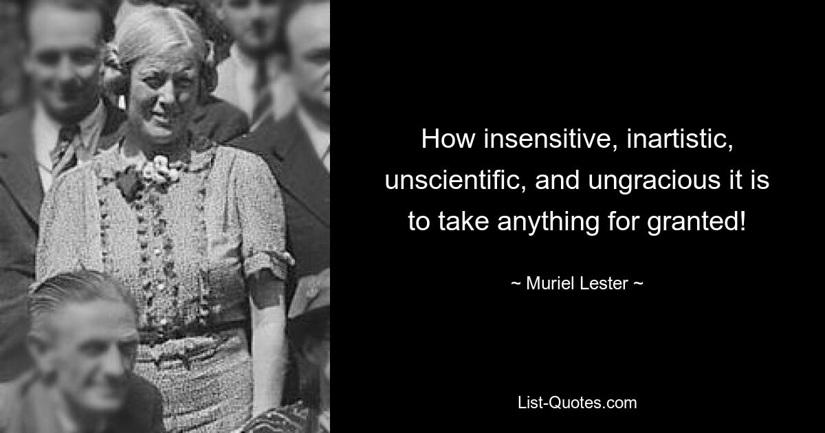 How insensitive, inartistic, unscientific, and ungracious it is to take anything for granted! — © Muriel Lester