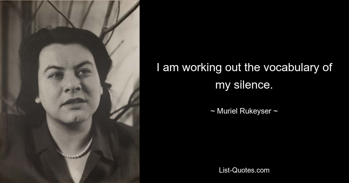 I am working out the vocabulary of my silence. — © Muriel Rukeyser