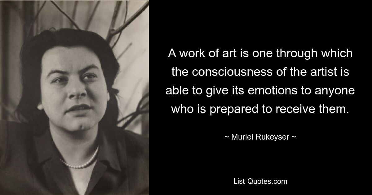 A work of art is one through which the consciousness of the artist is able to give its emotions to anyone who is prepared to receive them. — © Muriel Rukeyser