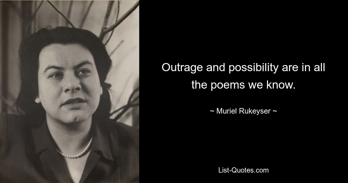 Outrage and possibility are in all the poems we know. — © Muriel Rukeyser