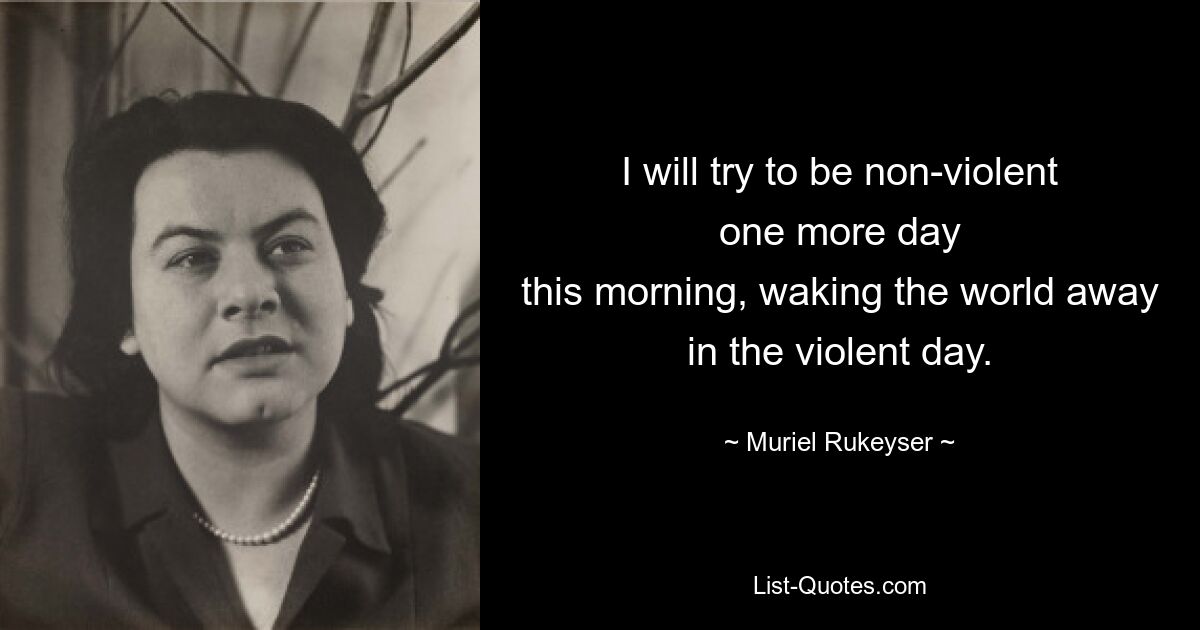 I will try to be non-violent
one more day
this morning, waking the world away
in the violent day. — © Muriel Rukeyser