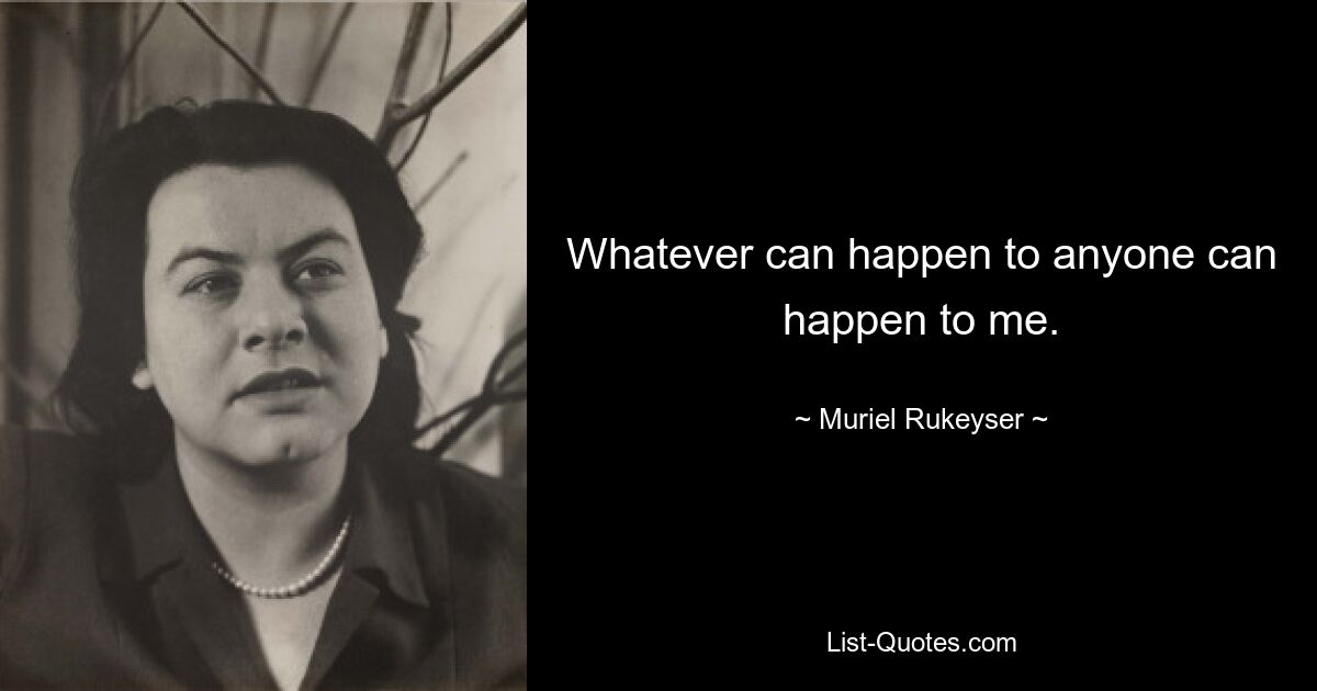 Whatever can happen to anyone can happen to me. — © Muriel Rukeyser