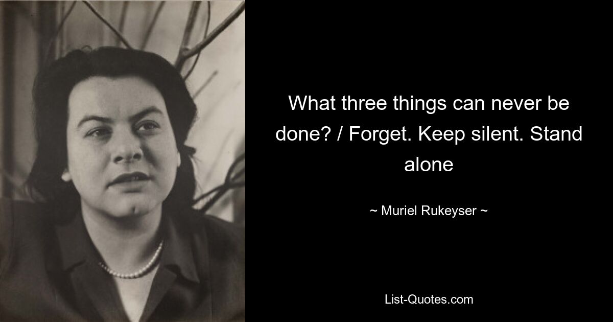 What three things can never be done? / Forget. Keep silent. Stand alone — © Muriel Rukeyser