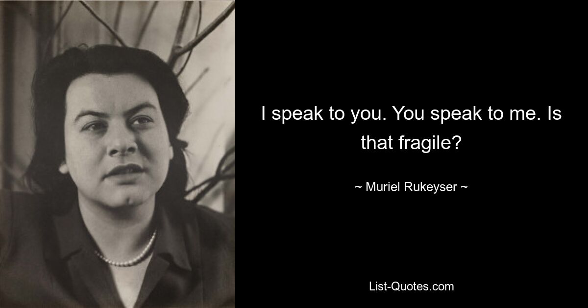 I speak to you. You speak to me. Is that fragile? — © Muriel Rukeyser