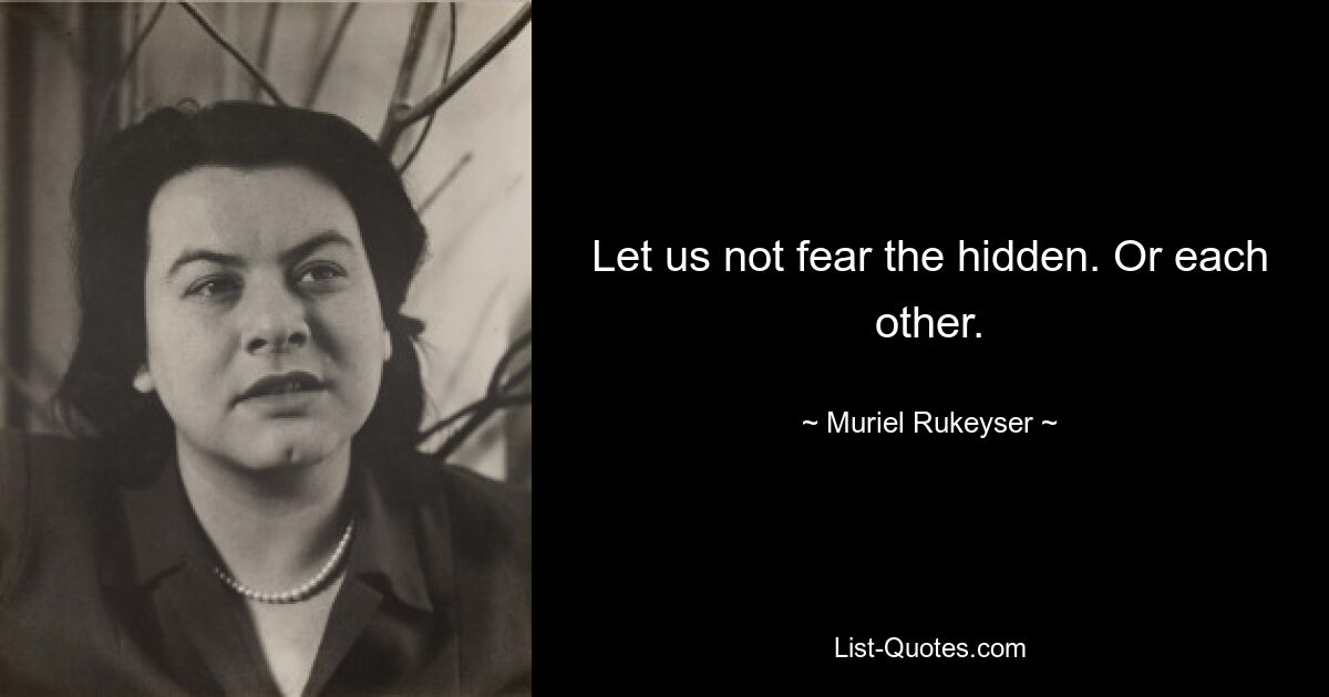 Let us not fear the hidden. Or each other. — © Muriel Rukeyser