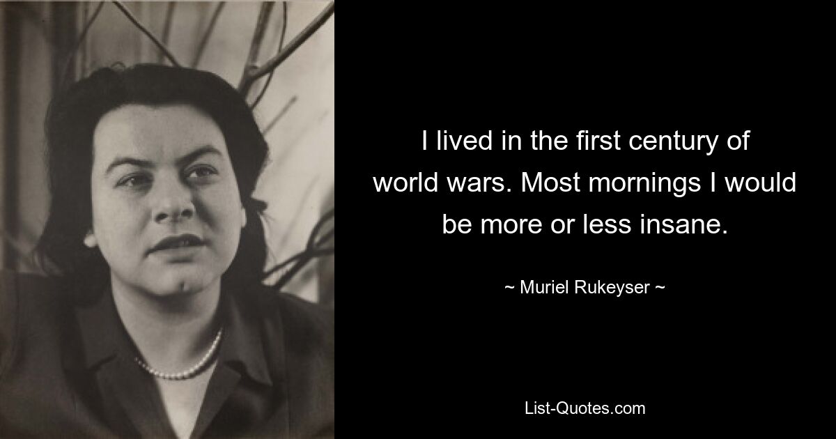 I lived in the first century of world wars. Most mornings I would be more or less insane. — © Muriel Rukeyser