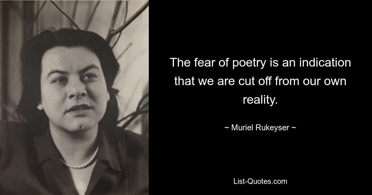 The fear of poetry is an indication that we are cut off from our own reality. — © Muriel Rukeyser