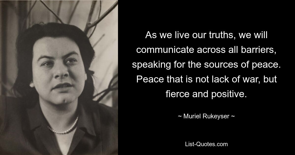 As we live our truths, we will communicate across all barriers, speaking for the sources of peace. Peace that is not lack of war, but fierce and positive. — © Muriel Rukeyser