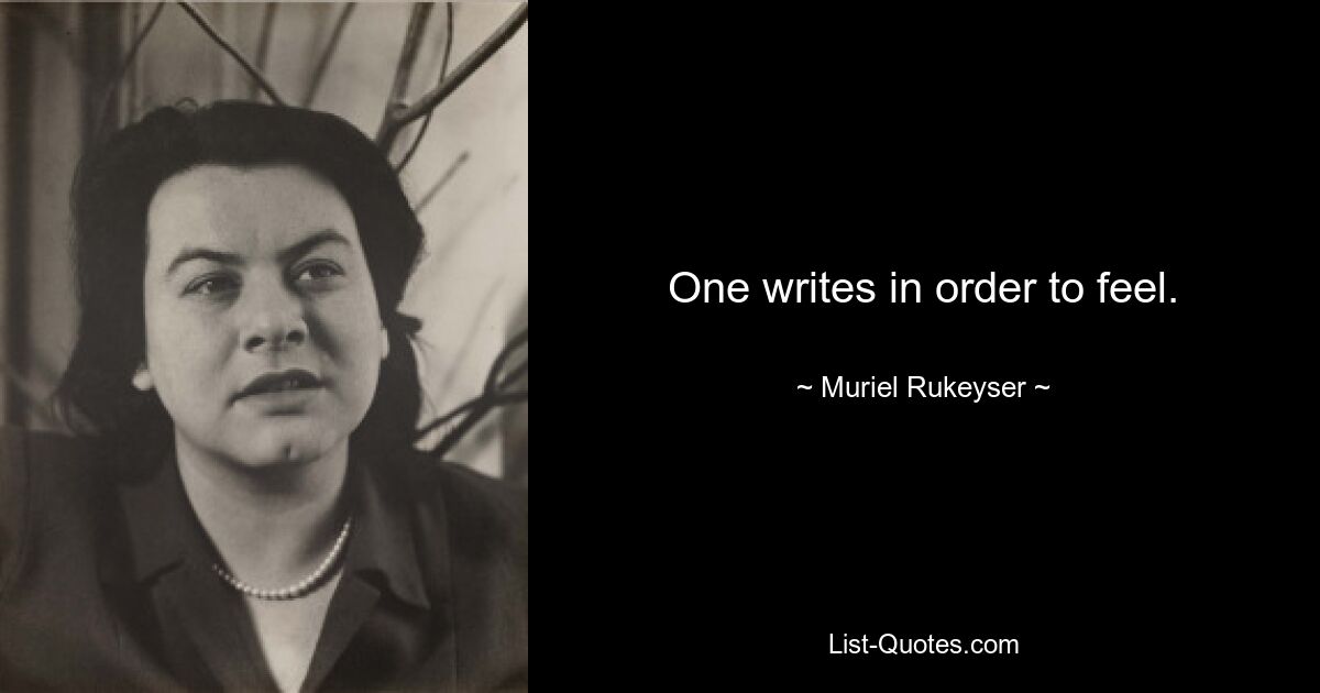 One writes in order to feel. — © Muriel Rukeyser