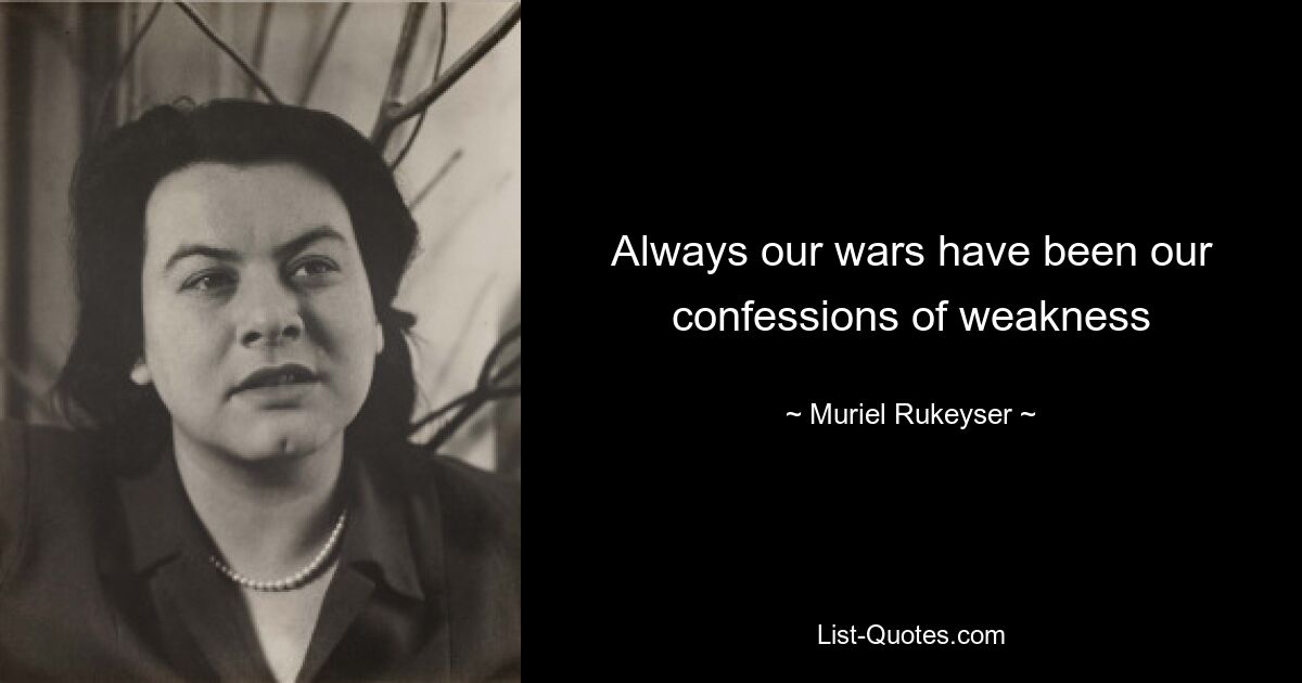 Always our wars have been our confessions of weakness — © Muriel Rukeyser