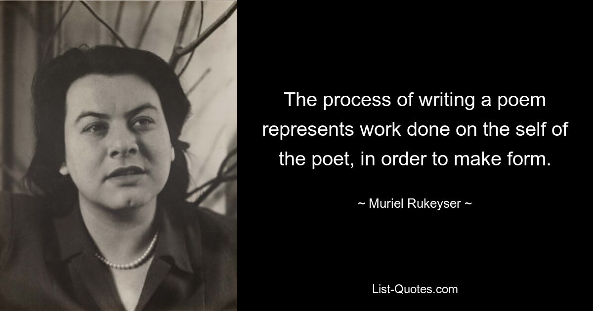 The process of writing a poem represents work done on the self of the poet, in order to make form. — © Muriel Rukeyser