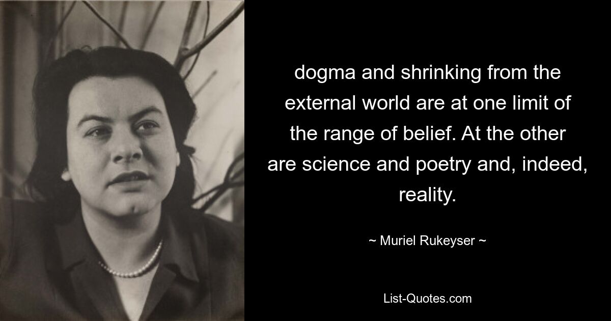 dogma and shrinking from the external world are at one limit of the range of belief. At the other are science and poetry and, indeed, reality. — © Muriel Rukeyser