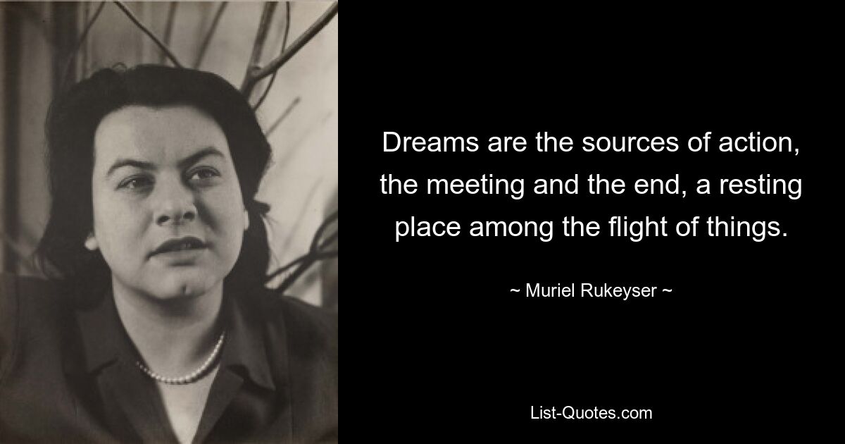 Dreams are the sources of action, the meeting and the end, a resting place among the flight of things. — © Muriel Rukeyser