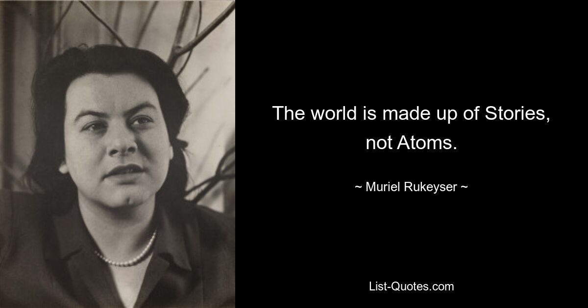 The world is made up of Stories, not Atoms. — © Muriel Rukeyser