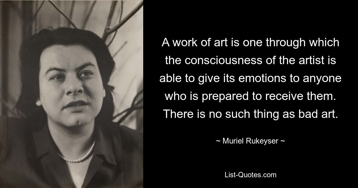 A work of art is one through which the consciousness of the artist is able to give its emotions to anyone who is prepared to receive them. There is no such thing as bad art. — © Muriel Rukeyser