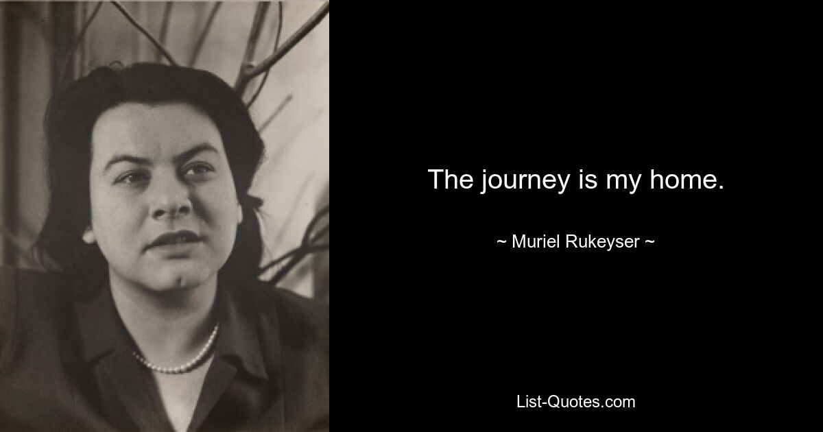 The journey is my home. — © Muriel Rukeyser