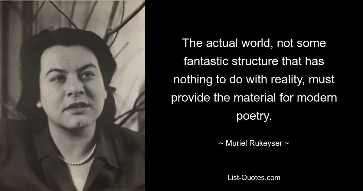 The actual world, not some fantastic structure that has nothing to do with reality, must provide the material for modern poetry. — © Muriel Rukeyser