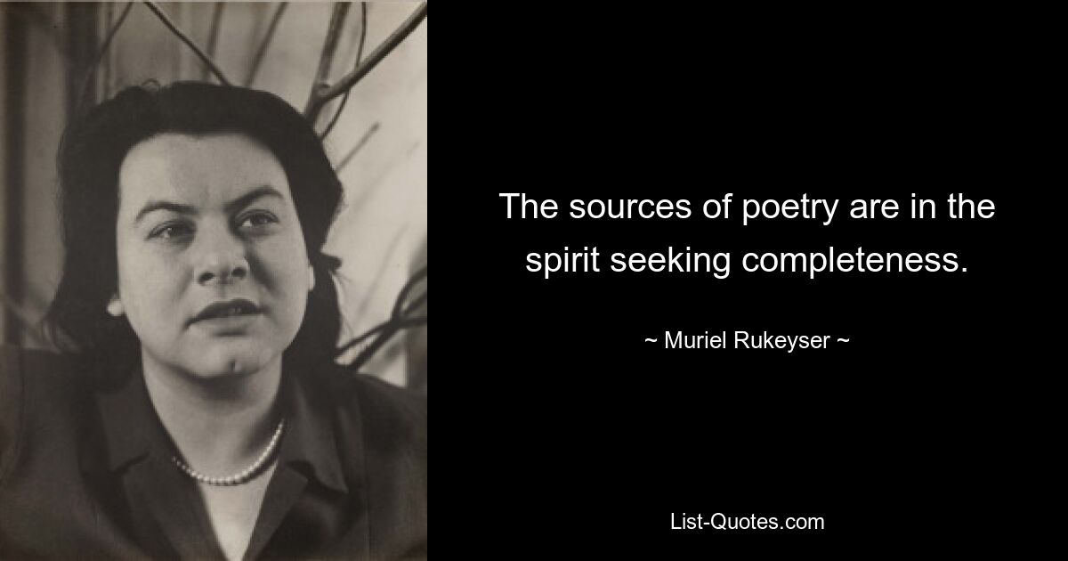 The sources of poetry are in the spirit seeking completeness. — © Muriel Rukeyser