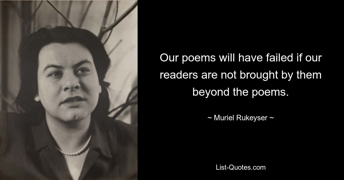 Our poems will have failed if our readers are not brought by them beyond the poems. — © Muriel Rukeyser