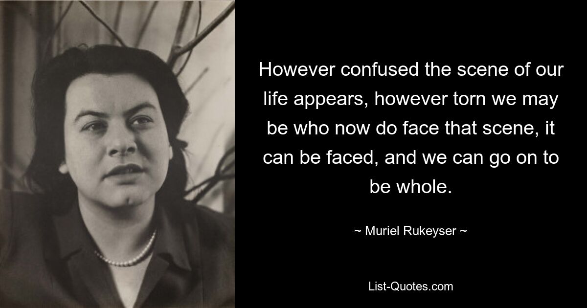 Какой бы запутанной ни казалась сцена нашей жизни, какими бы разорванными мы ни были, те, кто сейчас сталкивается с этой сценой, ее можно увидеть, и мы можем продолжать быть целостными. — © Мюриэль Рукейсер