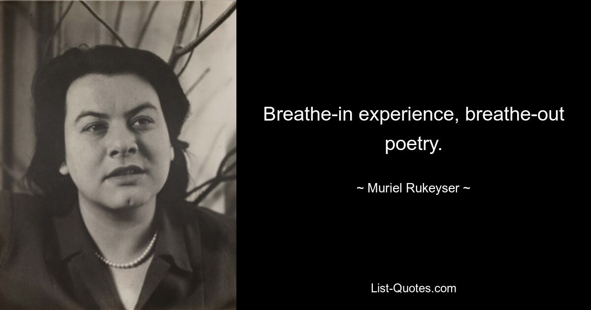 Breathe-in experience, breathe-out poetry. — © Muriel Rukeyser