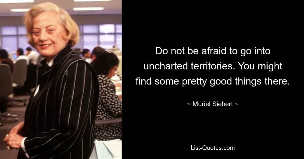 Do not be afraid to go into uncharted territories. You might find some pretty good things there. — © Muriel Siebert