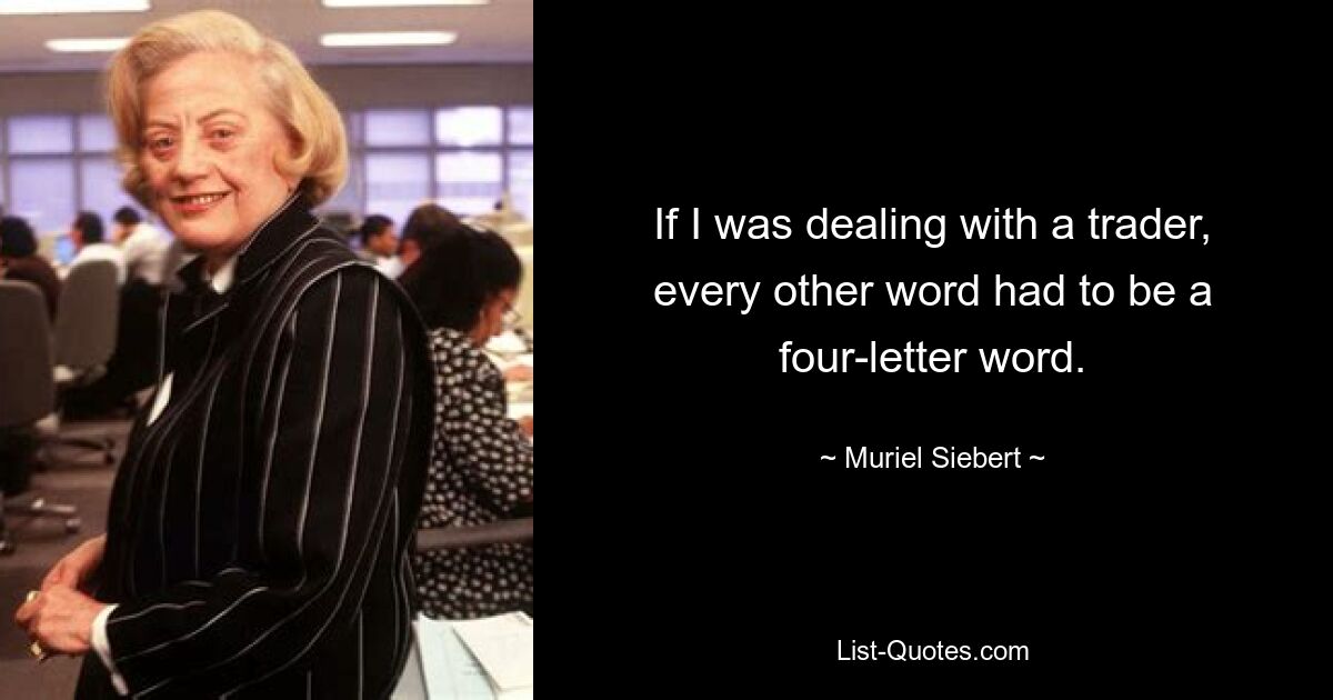 If I was dealing with a trader, every other word had to be a four-letter word. — © Muriel Siebert