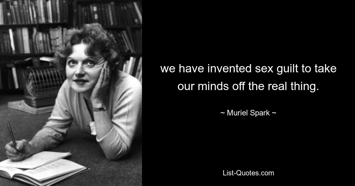 we have invented sex guilt to take our minds off the real thing. — © Muriel Spark