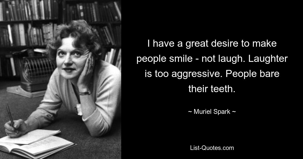 I have a great desire to make people smile - not laugh. Laughter is too aggressive. People bare their teeth. — © Muriel Spark