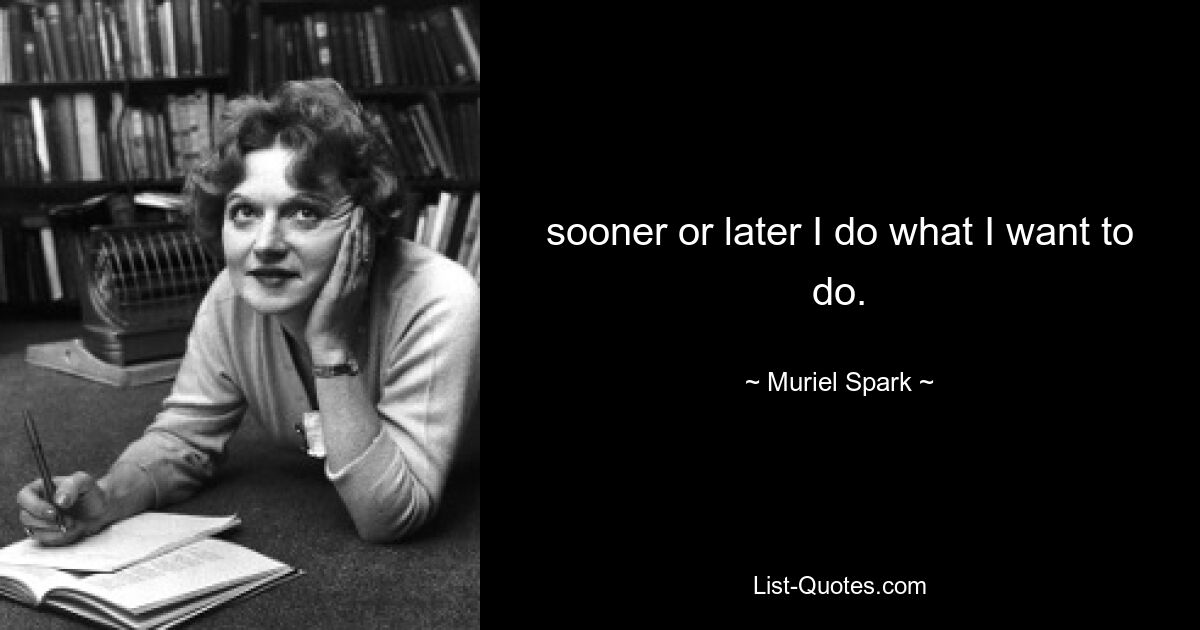 sooner or later I do what I want to do. — © Muriel Spark