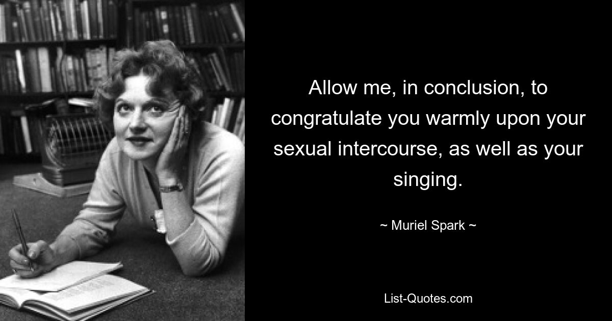 Allow me, in conclusion, to congratulate you warmly upon your sexual intercourse, as well as your singing. — © Muriel Spark