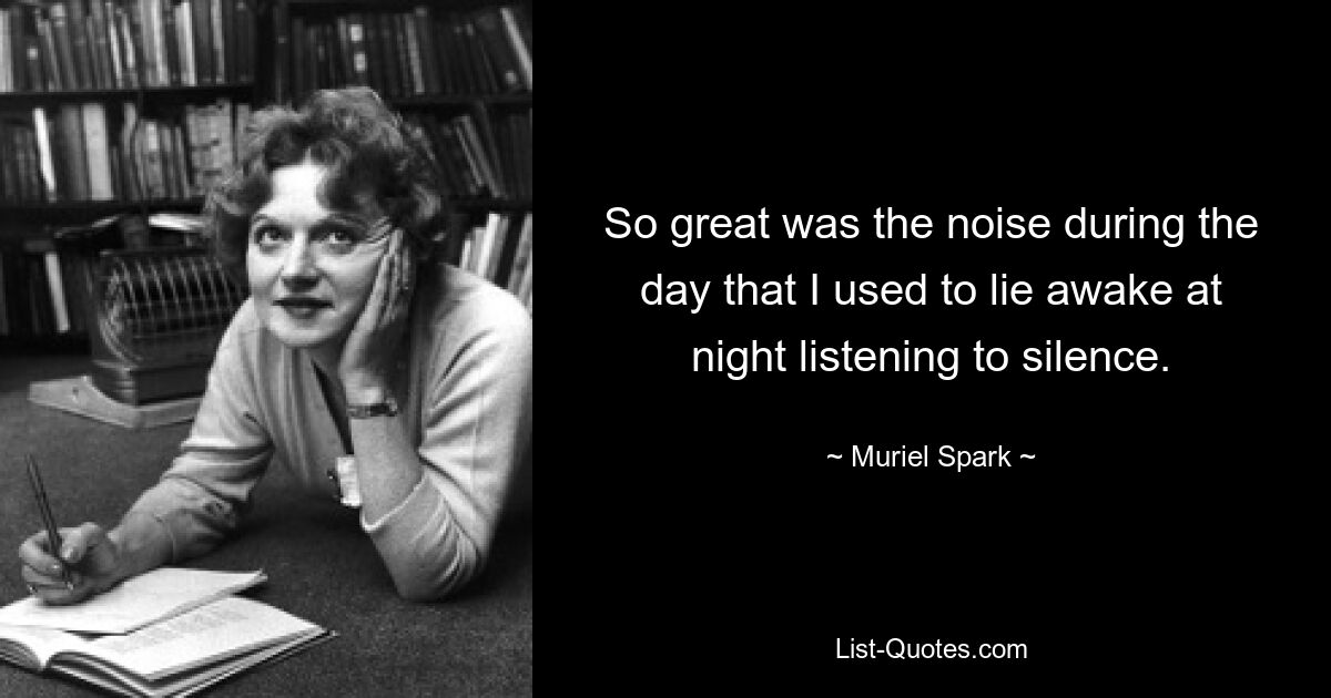 So great was the noise during the day that I used to lie awake at night listening to silence. — © Muriel Spark