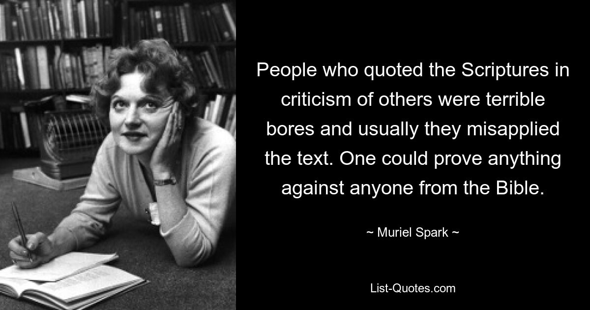 People who quoted the Scriptures in criticism of others were terrible bores and usually they misapplied the text. One could prove anything against anyone from the Bible. — © Muriel Spark