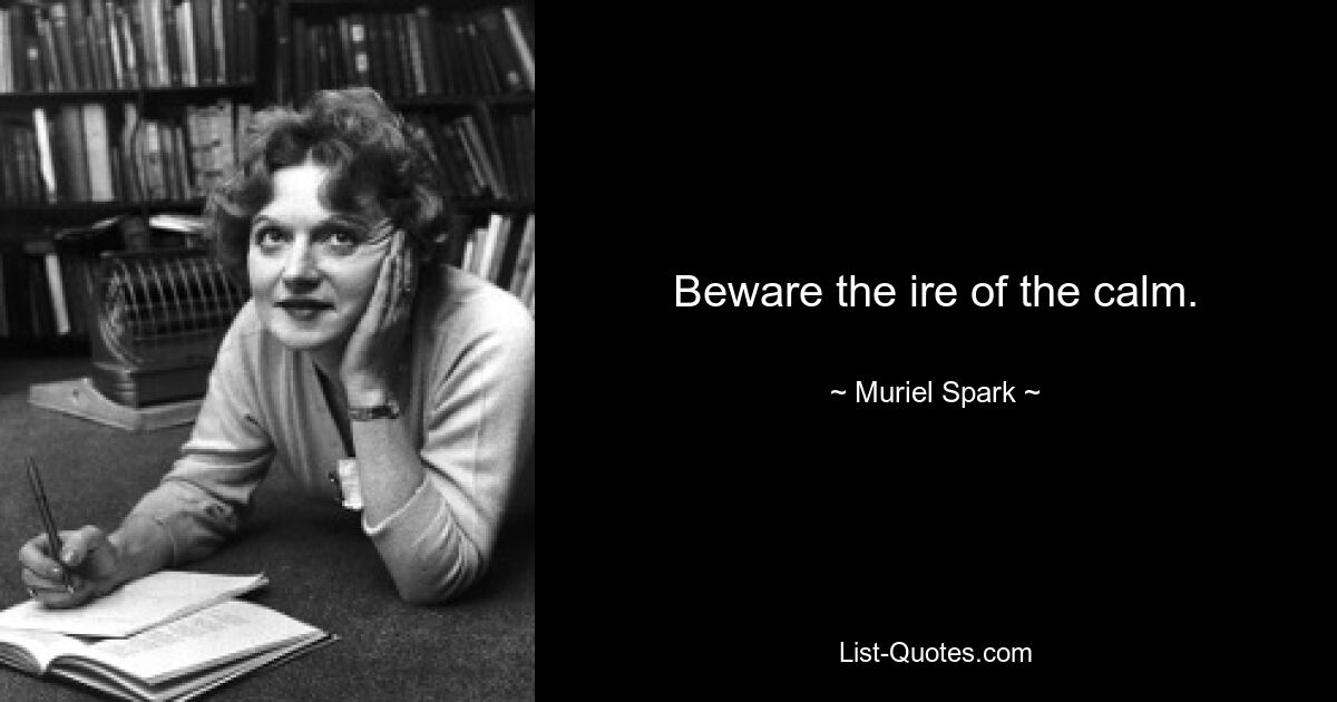 Beware the ire of the calm. — © Muriel Spark