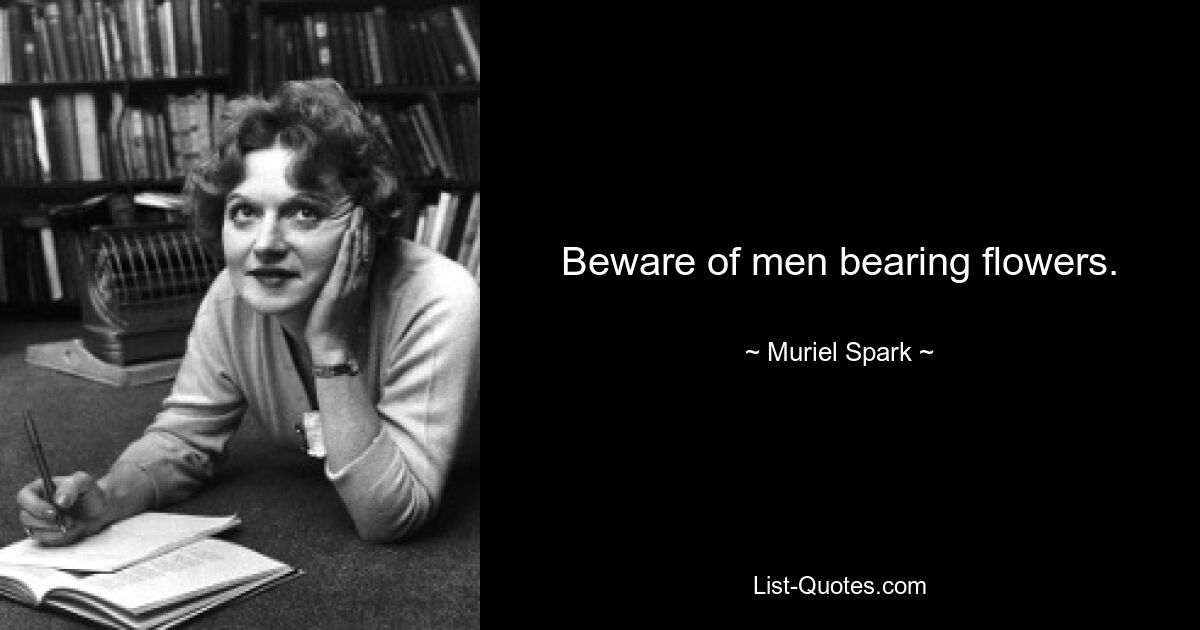 Beware of men bearing flowers. — © Muriel Spark