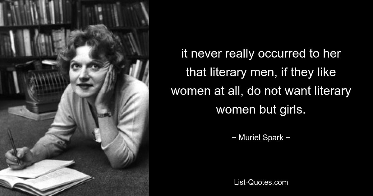 it never really occurred to her that literary men, if they like women at all, do not want literary women but girls. — © Muriel Spark