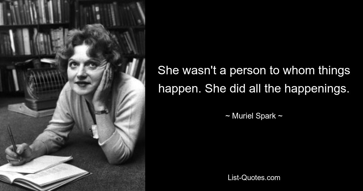 She wasn't a person to whom things happen. She did all the happenings. — © Muriel Spark