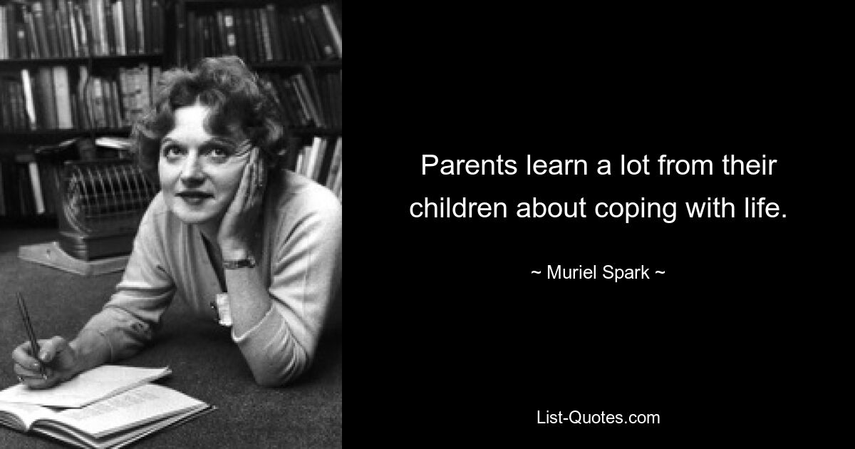 Parents learn a lot from their children about coping with life. — © Muriel Spark