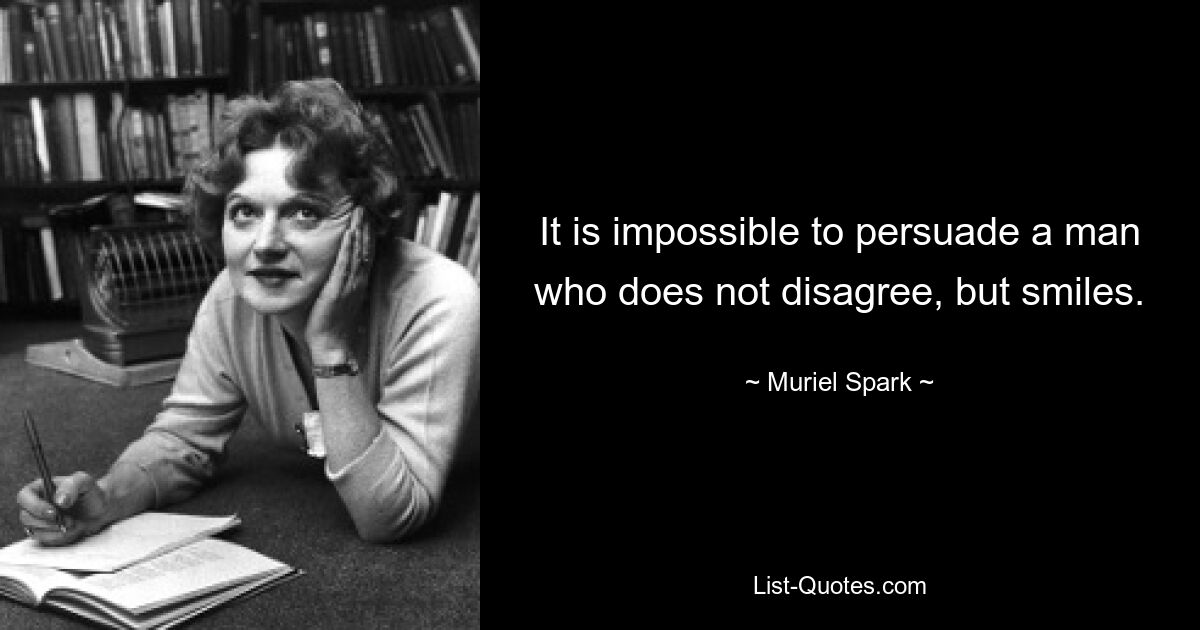 It is impossible to persuade a man who does not disagree, but smiles. — © Muriel Spark