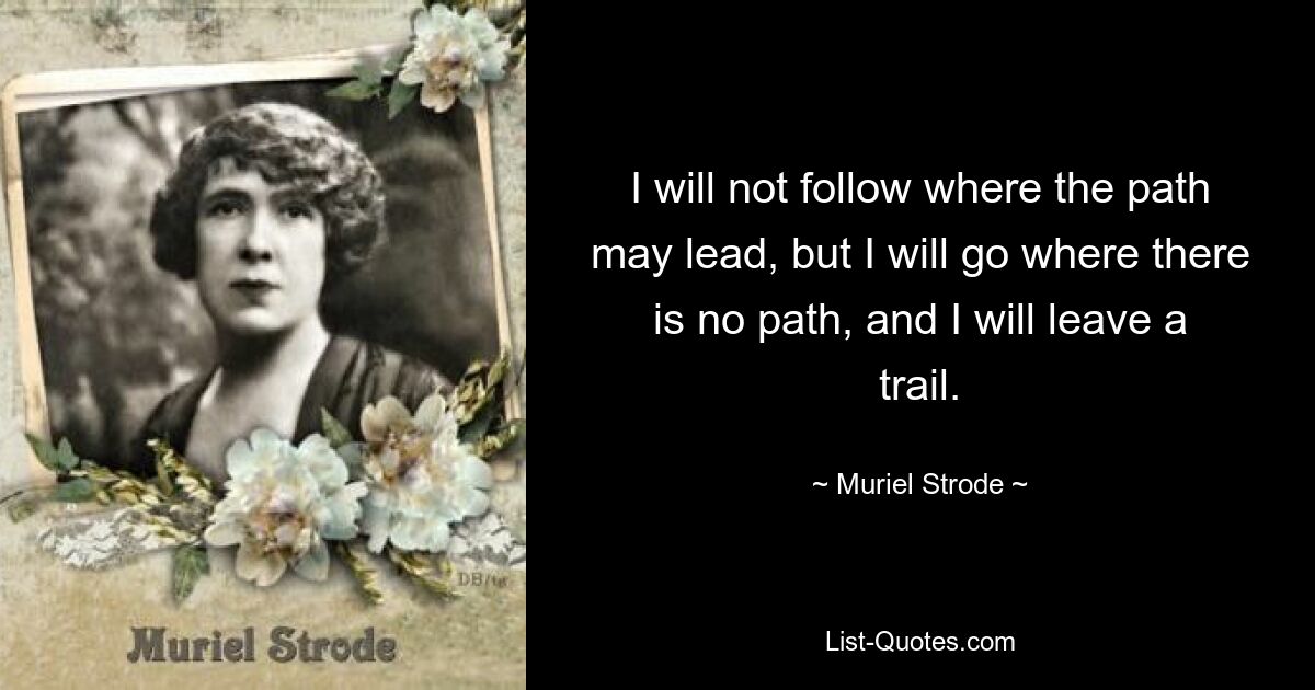 I will not follow where the path may lead, but I will go where there is no path, and I will leave a trail. — © Muriel Strode