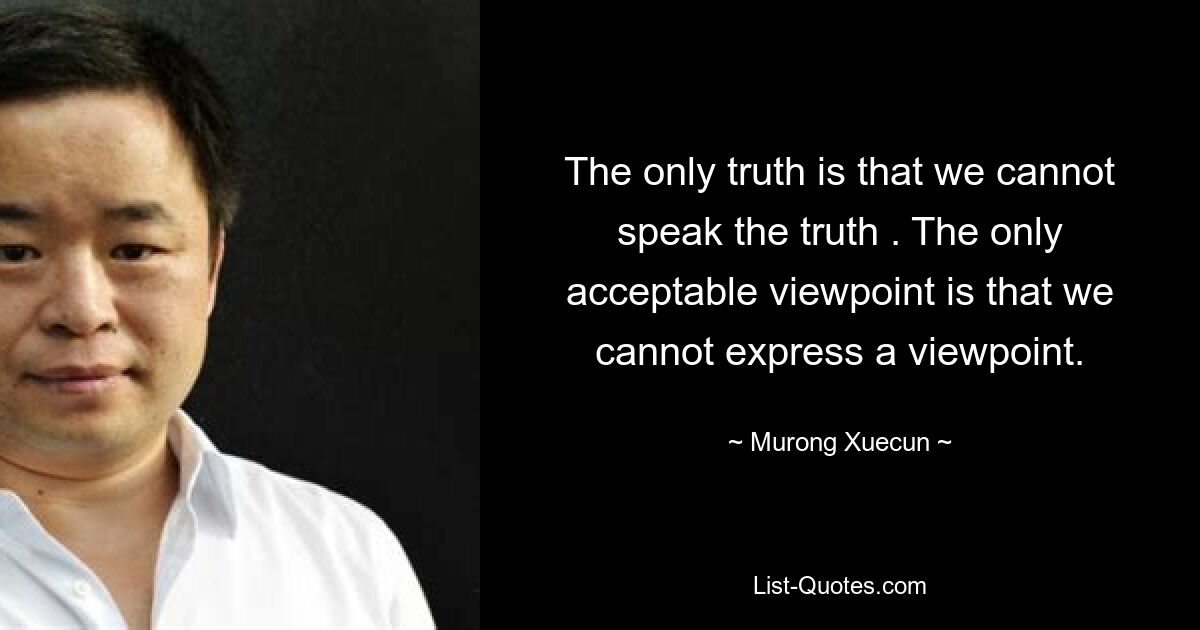 The only truth is that we cannot speak the truth . The only acceptable viewpoint is that we cannot express a viewpoint. — © Murong Xuecun