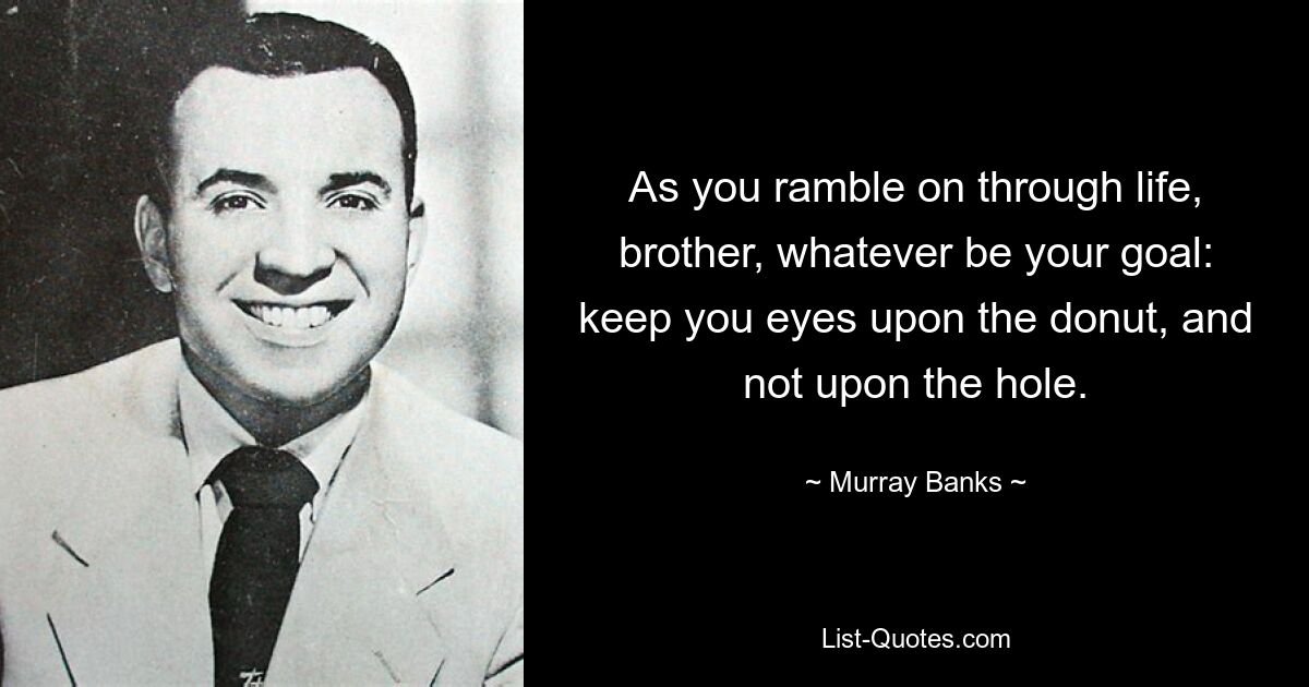 Брат, идя по жизни, какова бы ни была твоя цель: смотри на пончик, а не на дырку. — © Мюррей Бэнкс 