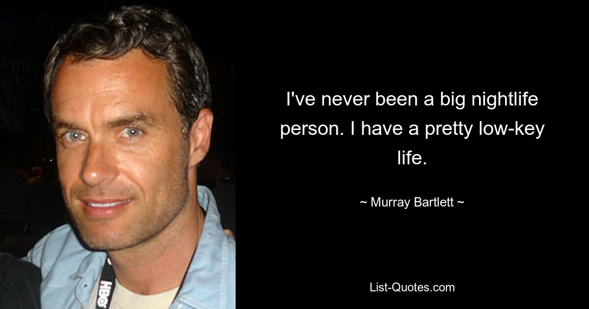 I've never been a big nightlife person. I have a pretty low-key life. — © Murray Bartlett