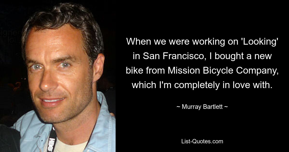 When we were working on 'Looking' in San Francisco, I bought a new bike from Mission Bicycle Company, which I'm completely in love with. — © Murray Bartlett