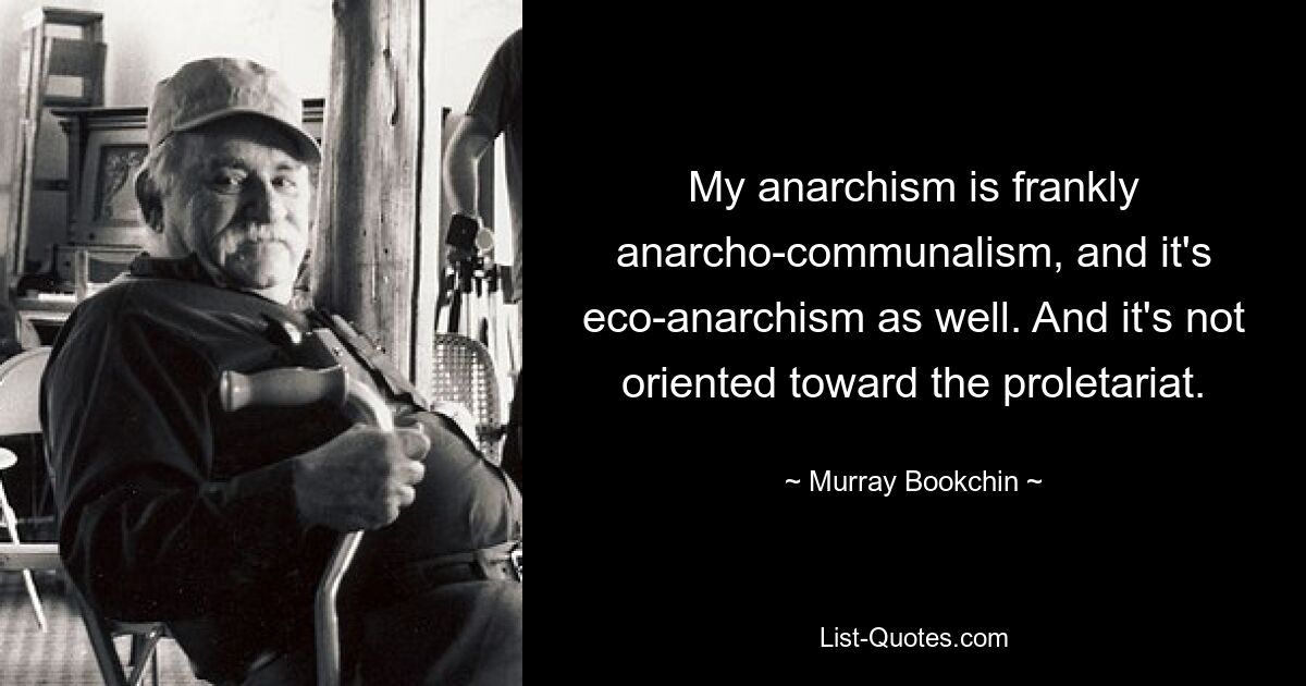 My anarchism is frankly anarcho-communalism, and it's eco-anarchism as well. And it's not oriented toward the proletariat. — © Murray Bookchin